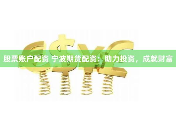 股票账户配资 宁波期货配资：助力投资，成就财富