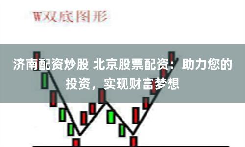 济南配资炒股 北京股票配资：助力您的投资，实现财富梦想