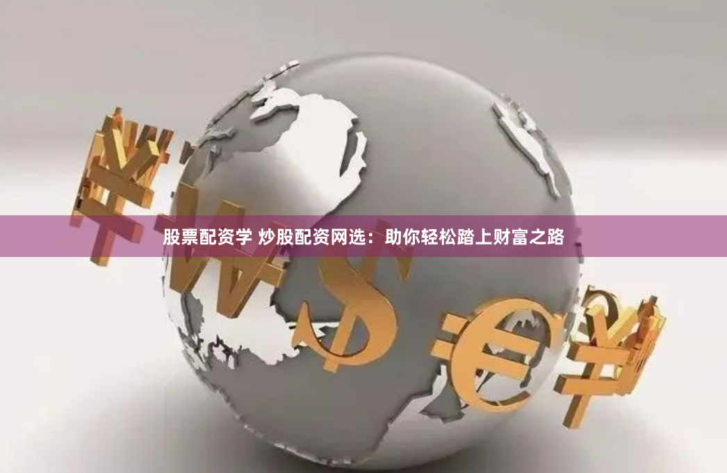 股票配资学 炒股配资网选：助你轻松踏上财富之路