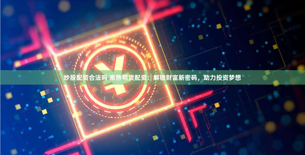 炒股配资合法吗 常熟期货配资：解锁财富新密码，助力投资梦想