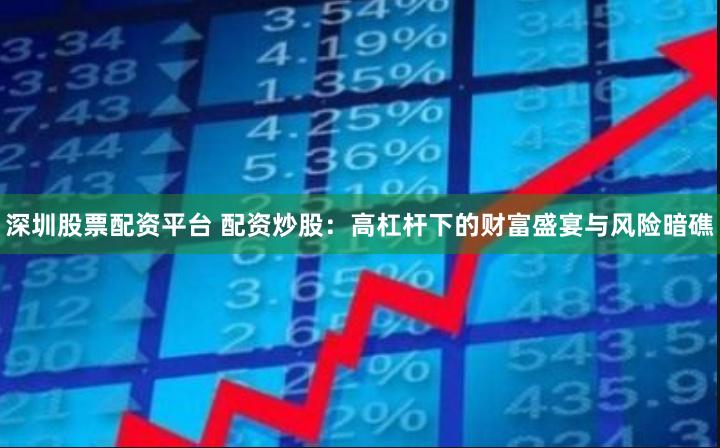 深圳股票配资平台 配资炒股：高杠杆下的财富盛宴与风险暗礁