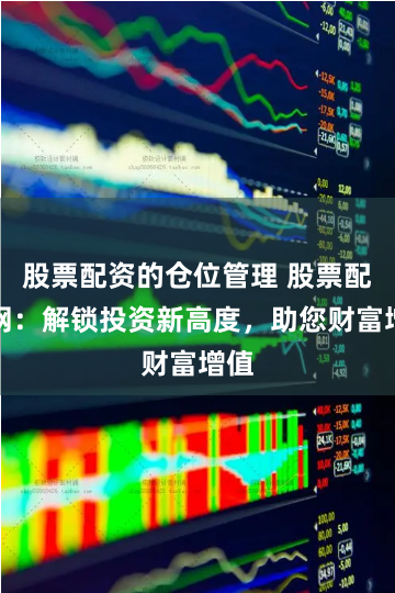 股票配资的仓位管理 股票配资网：解锁投资新高度，助您财富增值