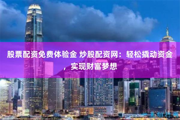 股票配资免费体验金 炒股配资网：轻松撬动资金，实现财富梦想