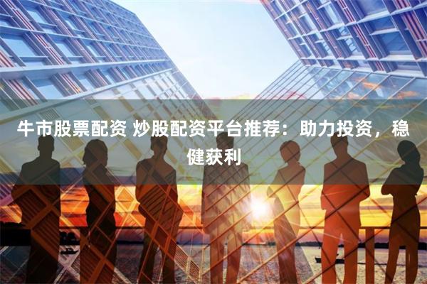 牛市股票配资 炒股配资平台推荐：助力投资，稳健获利