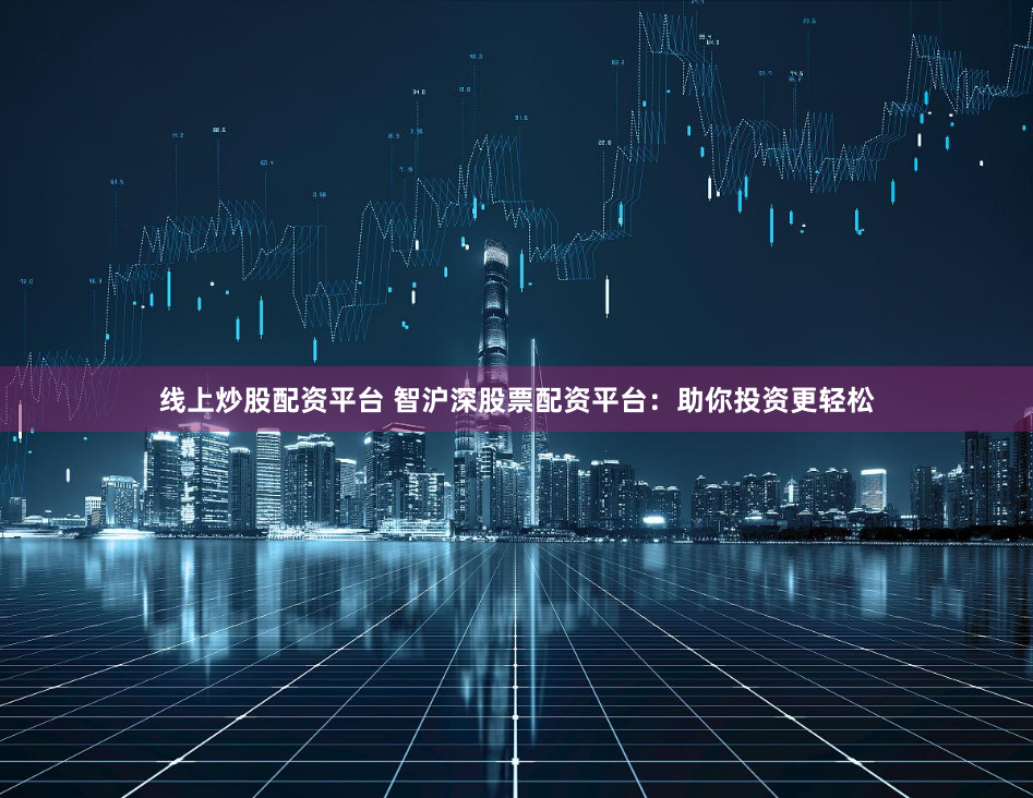 线上炒股配资平台 智沪深股票配资平台：助你投资更轻松