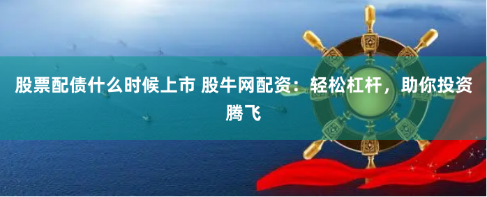 股票配债什么时候上市 股牛网配资：轻松杠杆，助你投资腾飞