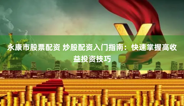 永康市股票配资 炒股配资入门指南：快速掌握高收益投资技巧