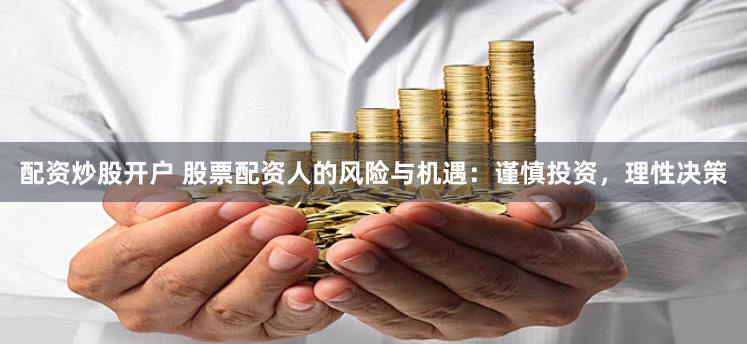 配资炒股开户 股票配资人的风险与机遇：谨慎投资，理性决策
