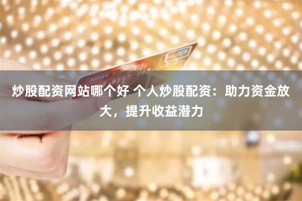 炒股配资网站哪个好 个人炒股配资：助力资金放大，提升收益潜力
