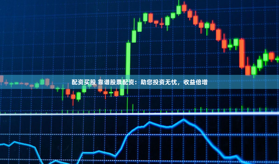 配资买股 靠谱股票配资：助您投资无忧，收益倍增