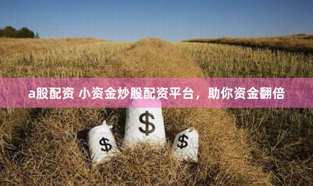 a股配资 小资金炒股配资平台，助你资金翻倍