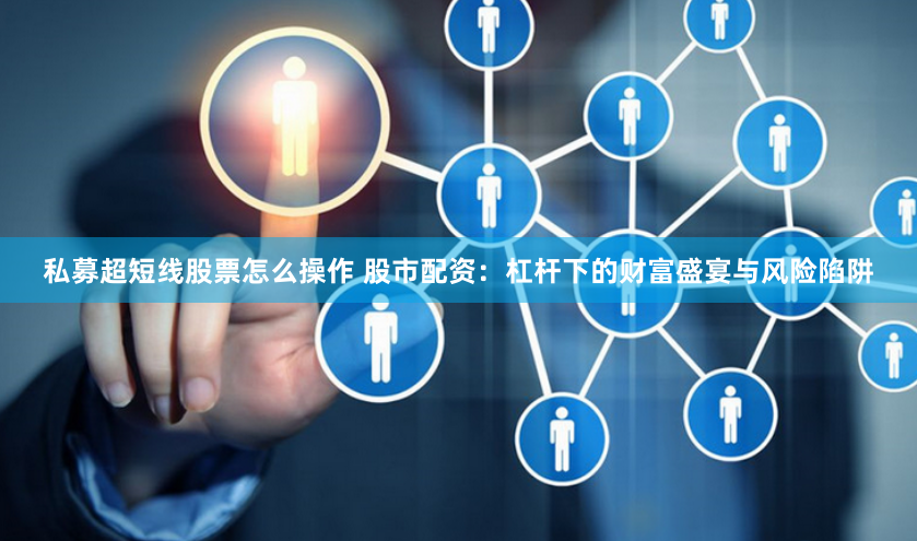 私募超短线股票怎么操作 股市配资：杠杆下的财富盛宴与风险陷阱