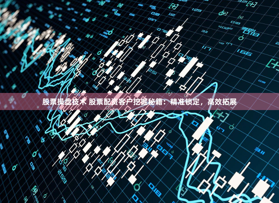 股票操盘技术 股票配资客户挖掘秘籍：精准锁定，高效拓展