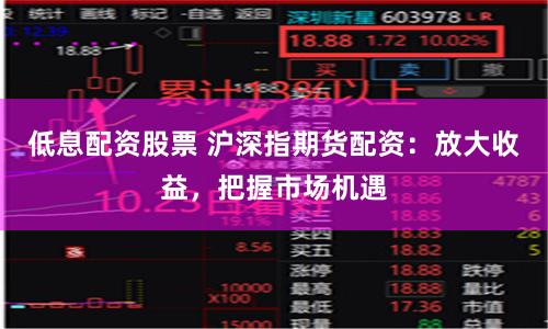 低息配资股票 沪深指期货配资：放大收益，把握市场机遇