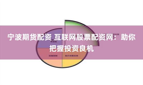 宁波期货配资 互联网股票配资网：助你把握投资良机