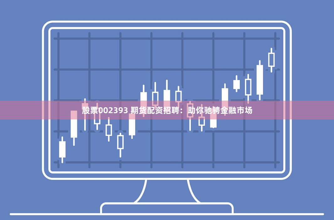 股票002393 期货配资招聘：助你驰骋金融市场