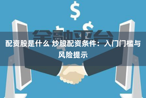 配资股是什么 炒股配资条件：入门门槛与风险提示