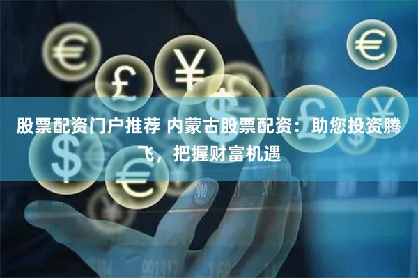 股票配资门户推荐 内蒙古股票配资：助您投资腾飞，把握财富机遇