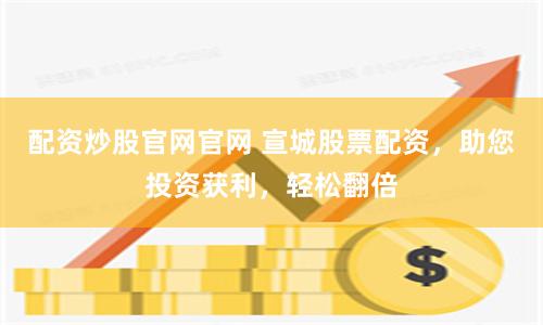 配资炒股官网官网 宣城股票配资，助您投资获利，轻松翻倍