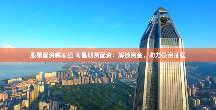 股票配资哪家强 南昌期货配资：解锁资金，助力投资征程