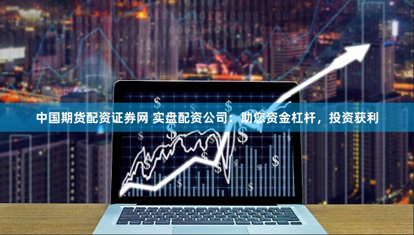 中国期货配资证券网 实盘配资公司：助您资金杠杆，投资获利