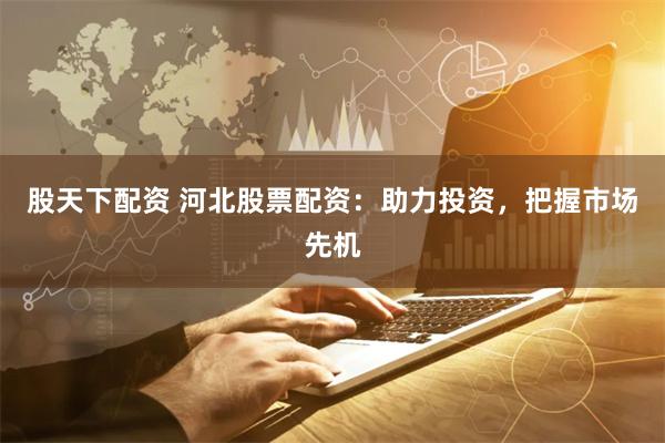 股天下配资 河北股票配资：助力投资，把握市场先机