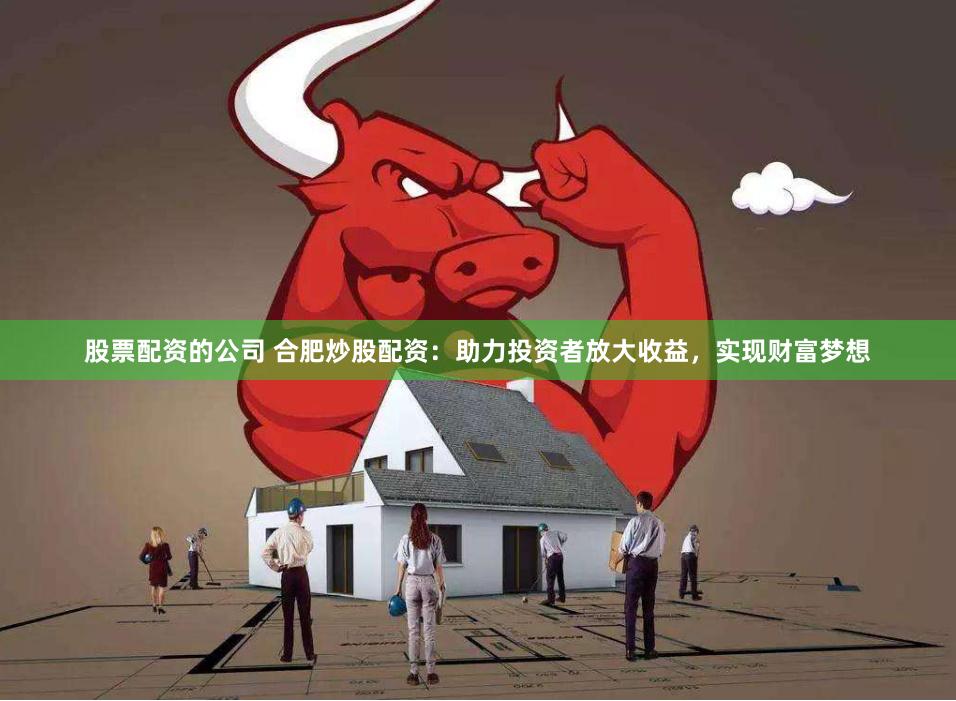 股票配资的公司 合肥炒股配资：助力投资者放大收益，实现财富梦想