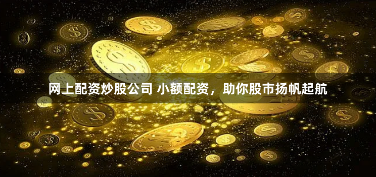 网上配资炒股公司 小额配资，助你股市扬帆起航
