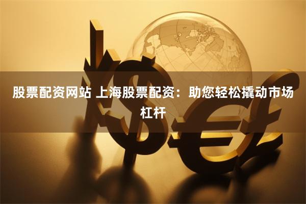 股票配资网站 上海股票配资：助您轻松撬动市场杠杆