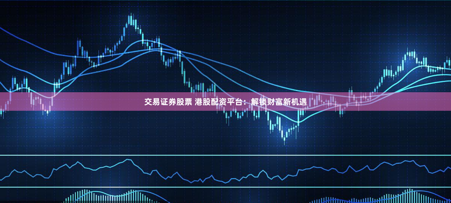 交易证券股票 港股配资平台:解锁财富新机遇