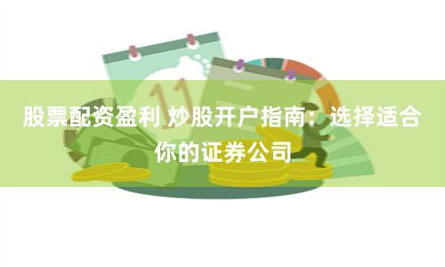 股票配资盈利 炒股开户指南：选择适合你的证券公司