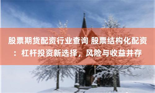 股票期货配资行业查询 股票结构化配资：杠杆投资新选择，风险与收益并存