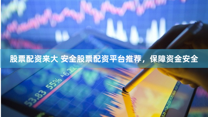 股票配资来大 安全股票配资平台推荐，保障资金安全