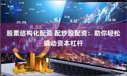 股票结构化配资 配炒股配资:助你轻松撬动资本杠杆
