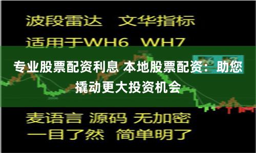 专业股票配资利息 本地股票配资：助您撬动更大投资机会