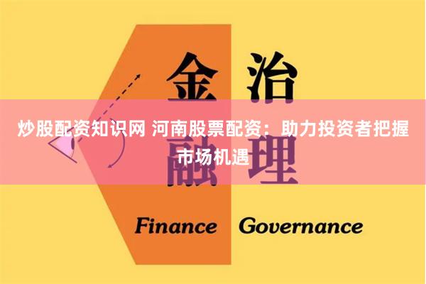 炒股配资知识网 河南股票配资:助力投资者把握市场机遇