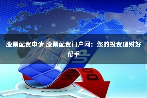 股票配资申请 股票配资门户网：您的投资理财好帮手