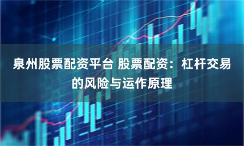 泉州股票配资平台 股票配资:杠杆交易的风险与运作原理