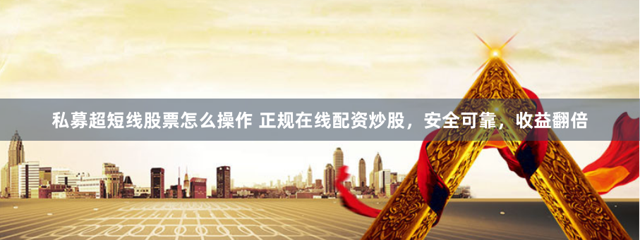 私募超短线股票怎么操作 正规在线配资炒股,安全可靠,收益翻倍