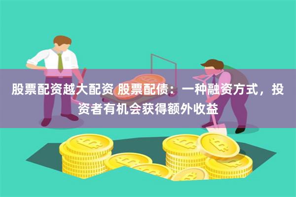 股票配资越大配资 股票配债：一种融资方式，投资者有机会获得额外收益