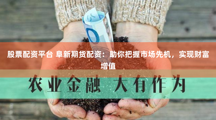 股票配资平台 阜新期货配资：助你把握市场先机，实现财富增值