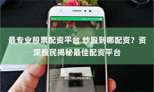 最专业股票配资平台 炒股到哪配资？资深股民揭秘最佳配资平台