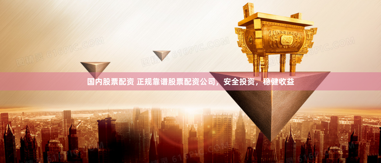 国内股票配资 正规靠谱股票配资公司，安全投资，稳健收益