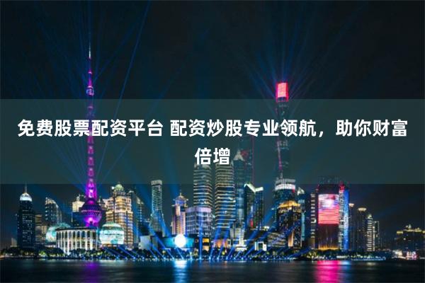 免费股票配资平台 配资炒股专业领航，助你财富倍增