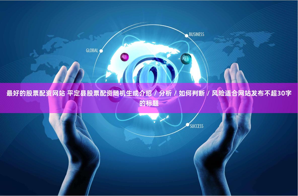 最好的股票配资网站 平定县股票配资随机生成介绍 / 分析 / 如何判断 / 风险适合网站发布不超30字的标题