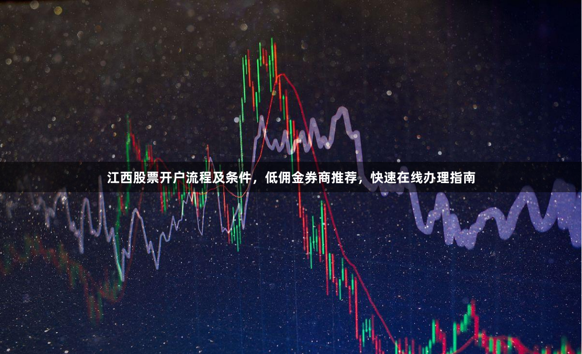 江西股票开户流程及条件，低佣金券商推荐，快速在线办理指南