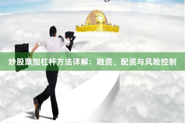 炒股票加杠杆方法详解:融资、配资与风险控制