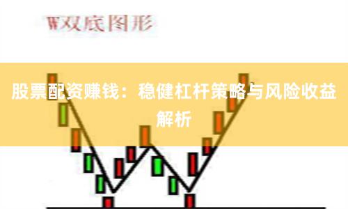 股票配资赚钱：稳健杠杆策略与风险收益解析