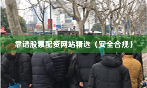 靠谱股票配资网站精选（安全合规）
