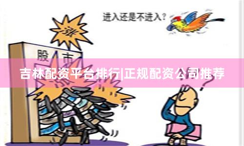 吉林配资平台排行|正规配资公司推荐